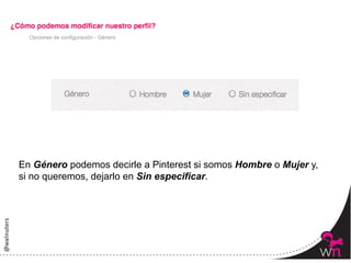 Opciones de configuración - Género




En Género podemos decirle a Pinterest si somos Hombre o Mujer y,
si no queremos, dejarlo en Sin especificar.




                                                                   55	
  
 
