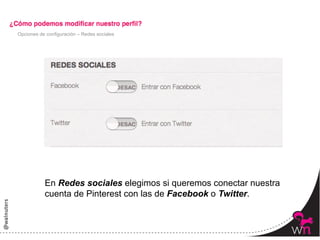 Opciones de configuración – Redes sociales




           En Redes sociales elegimos si queremos conectar nuestra
           cuenta de Pinterest con las de Facebook o Twitter.



                                                                     58	
  
 