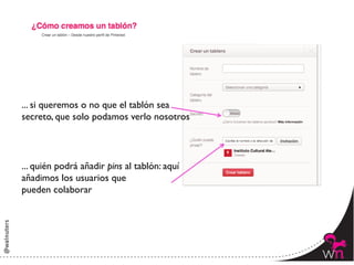 ... si queremos o no que el tablón sea 	

secreto, que solo podamos verlo nosotros	





... quién podrá añadir pins al tablón: aquí 	

añadimos los usuarios que 	

pueden colaborar	





                                                  67	
  
 