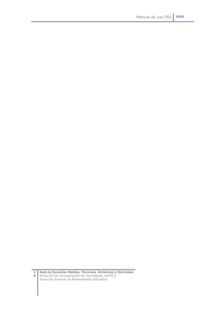 Manual de uso PDI   2009




1   Red de Escuelas Medias, Técnicas, Artísticas y Normales
0   Dirección de Incorporación de Tecnologías (INTEC)
    Dirección General de Planeamiento Educativo
 