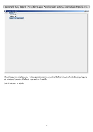 Jaime G.C. Junio 2009 © - Proyecto Integrado Administración Sistemas Informáticos: Pizzería Java -
24
Dándole aquí nos sale la misma ventana que vimos anteriormente al darle a Situación Venta dentro de la parte
de introducir los datos del cliente para realizar el pedido.
Por último, está la Ayuda.
 