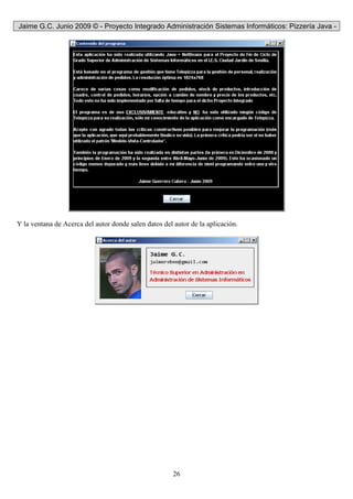 Jaime G.C. Junio 2009 © - Proyecto Integrado Administración Sistemas Informáticos: Pizzería Java -
26
Y la ventana de Acerca del autor donde salen datos del autor de la aplicación.
 