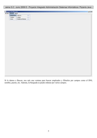 Jaime G.C. Junio 2009 © - Proyecto Integrado Administración Sistemas Informáticos: Pizzería Java -
5
Si le damos a Buscar, nos sale una ventana para buscar empleados y filtrarlos por campos como el DNI,
nombre, puesto, etc. Además, la búsqueda se puede ordenar por varios campos.
 