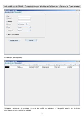 Jaime G.C. Junio 2009 © - Proyecto Integrado Administración Sistemas Informáticos: Pizzería Java -
6
El resultado es el siguiente.
Dentro de Empleados, si le damos a Añadir nos saldrá esta pantalla. El código de usuario será utilizado
posteriormente para realizar los pedidos.
 