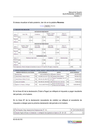 Manual de Usuario
ISLR-PERSONA JURIDICA
Versión 1.1
60.40.40.018
Si desea visualizar el lado posterior, dar clic en la palabra Reverso
En la línea 42 de la declaración (Total a Pagar) se reflejará el impuesto a pagar resultante
del período, si lo hubiere.
En la línea 87 de la declaración (excedente de crédito) se reflejará el excedente de
impuesto a rebajar para la próxima declaración del período si lo hubiere.
 