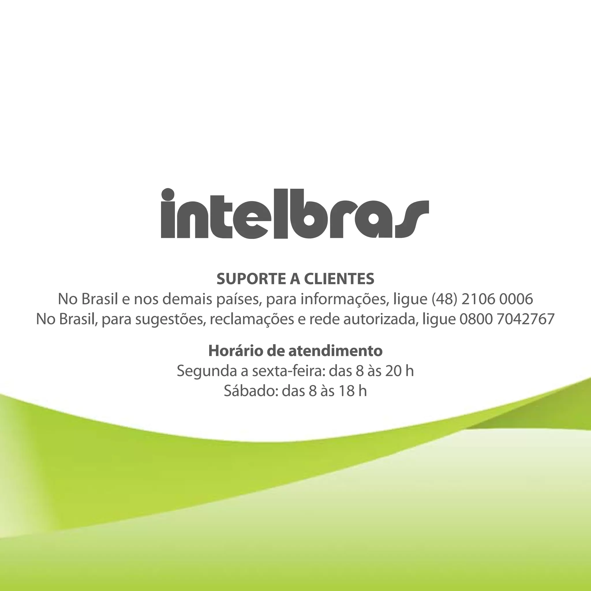 SUPORTE A CLIENTES
   No Brasil e nos demais países, para informações, ligue (48) 2106 0006
No Brasil, para sugestões, reclamações e rede autorizada, ligue 0800 7042767
                        Horário de atendimento
                    Segunda a sexta-feira: das 8 às 20 h
                         Sábado: das 8 às 18 h
 