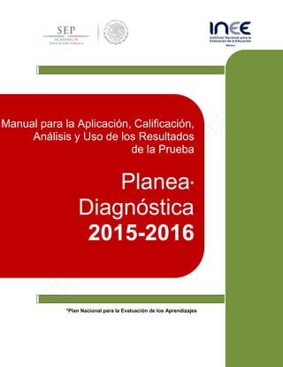 *Plan Nacional para la Evaluación de los Aprendizajes
Manual para la Aplicación, Calificación,
Análisis y Uso de los Resultados
de la Prueba
Planea*
Diagnóstica
2015-2016
 