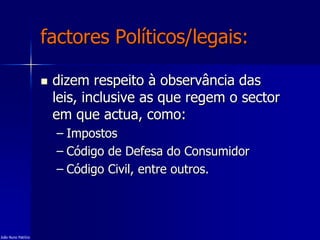 factores Políticos/legais:
 dizem respeito à observância das
leis, inclusive as que regem o sector
em que actua, como:
– Impostos
– Código de Defesa do Consumidor
– Código Civil, entre outros.
João Nuno Patrício
 