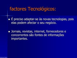 factores Tecnológicos:
 É preciso adaptar-se às novas tecnologias, pois
elas podem afectar o seu negócio.
 Jornais, revistas, internet, fornecedores e
concorrentes são fontes de informações
importantes.
João Nuno Patrício
 