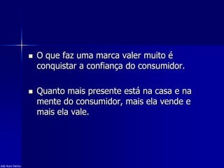  O que faz uma marca valer muito é
conquistar a confiança do consumidor.
 Quanto mais presente está na casa e na
mente do consumidor, mais ela vende e
mais ela vale.
João Nuno Patrício
 