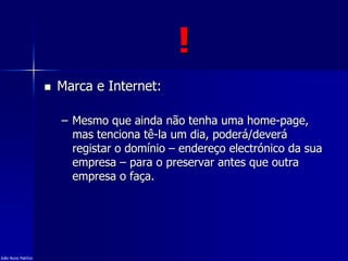 !
 Marca e Internet:
– Mesmo que ainda não tenha uma home-page,
mas tenciona tê-la um dia, poderá/deverá
registar o domínio – endereço electrónico da sua
empresa – para o preservar antes que outra
empresa o faça.
João Nuno Patrício
 