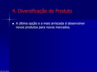 4. Diversificação de Produto
 A última opção e a mais arriscada é desenvolver
novos produtos para novos mercados.
João Nuno Patrício
 