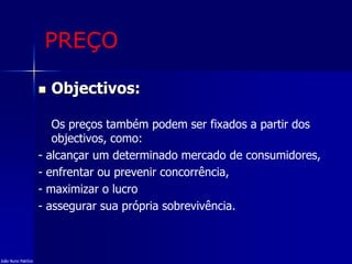 PREÇO
 Objectivos:
Os preços também podem ser fixados a partir dos
objectivos, como:
- alcançar um determinado mercado de consumidores,
- enfrentar ou prevenir concorrência,
- maximizar o lucro
- assegurar sua própria sobrevivência.
João Nuno Patrício
 