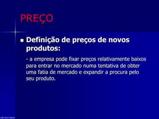 PREÇO
 Definição de preços de novos
produtos:
- a empresa pode fixar preços relativamente baixos
para entrar no mercado numa tentativa de obter
uma fatia de mercado e expandir a procura pelo
seu produto.
João Nuno Patrício
 