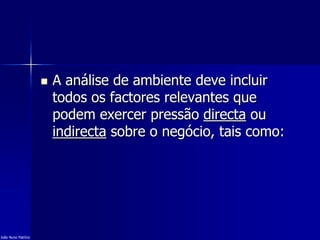  A análise de ambiente deve incluir
todos os factores relevantes que
podem exercer pressão directa ou
indirecta sobre o negócio, tais como:
João Nuno Patrício
 