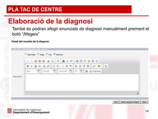 PLA TAC DE CENTRE

Elaboració de la diagnosi
 També és podran afegir enunciats de diagnosi manualment prement el
 botó “Afegeix”




                                                                 14
 