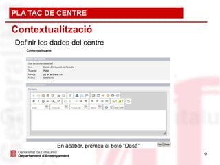PLA TAC DE CENTRE

Contextualització
Definir les dades del centre




                      Manual d’ús


             En acabar, premeu el botó “Desa”
                                                9
 