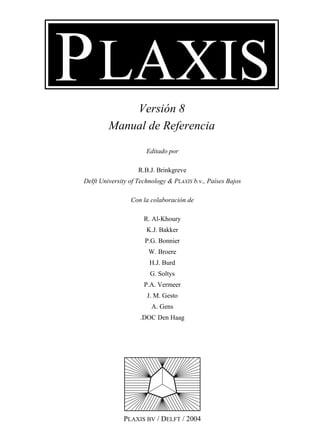 Versión 8
Manual de Referencia
Editado por
R.B.J. Brinkgreve
Delft University of Technology & PLAXIS b.v., Países Bajos
Con la colaboración de
R. Al-Khoury
K.J. Bakker
P.G. Bonnier
W. Broere
H.J. Burd
G. Soltys
P.A. Vermeer
J. M. Gesto
A. Gens
.DOC Den Haag
PLAXIS BV / DELFT / 2004
 
