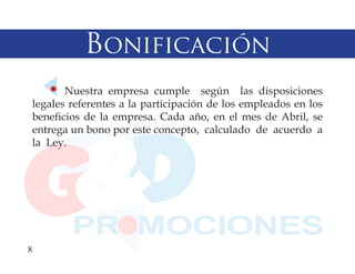 Bonificación
        Nuestra empresa cumple según las disposiciones
 legales referentes a la participación de los empleados en los
 beneficios de la empresa. Cada año, en el mes de Abril, se
 entrega un bono por este concepto, calculado de acuerdo a
 la Ley.




8
 