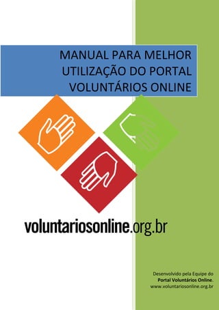 MANUAL PARA MELHOR
UTILIZAÇÃO DO PORTAL
 VOLUNTÁRIOS ONLINE




              Desenvolvido pela Equipe do
                Portal Voluntários Online.
             www.voluntariosonline.org.br
 
