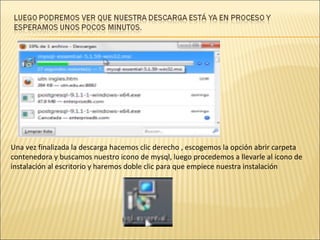 Una vez finalizada la descarga hacemos clic derecho , escogemos la opción abrir carpeta contenedora y buscamos nuestro icono de mysql, luego procedemos a llevarle al icono de instalación al escritorio y haremos doble clic para que empiece nuestra instalación 