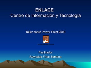 ENLACE   Centro de Información y Tecnología Taller sobre Power Point 2000 Facilitador Reynaldo Frías Santana 