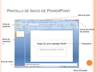PANTALLA DE INICIO DE POWERPOINT
                                              Barra de titulo



 Cinta de
 opciones
                                               Iconos de control
                                               de ventana



 Barra de
 esquema
 s                                                Diapositiva




Área de notas.



                                         Barra de estado
 