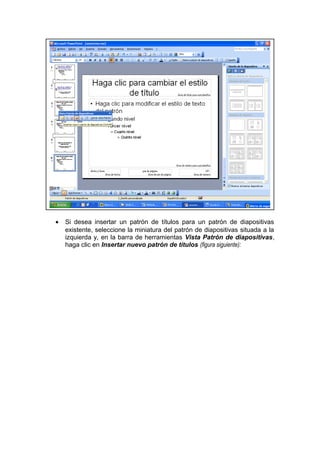 • Si desea insertar un patrón de títulos para un patrón de diapositivas
existente, seleccione la miniatura del patrón de diapositivas situada a la
izquierda y, en la barra de herramientas Vista Patrón de diapositivas,
haga clic en Insertar nuevo patrón de títulos (figura siguiente):
 