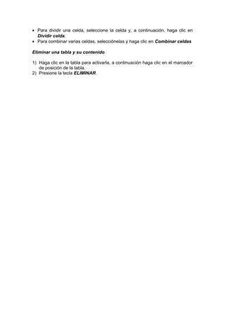 • Para dividir una celda, seleccione la celda y, a continuación, haga clic en
Dividir celda.
• Para combinar varias celdas, selecciónelas y haga clic en Combinar celdas
Eliminar una tabla y su contenido
1) Haga clic en la tabla para activarla, a continuación haga clic en el marcador
de posición de la tabla.
2) Presione la tecla ELIMINAR.
 