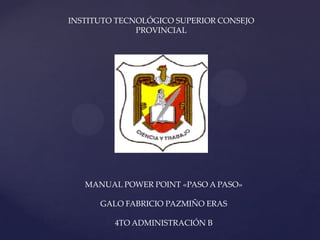INSTITUTO TECNOLÓGICO SUPERIOR CONSEJO
PROVINCIAL
MANUAL POWER POINT «PASO A PASO»
GALO FABRICIO PAZMIÑO ERAS
4TO ADMINISTRACIÓN B
 