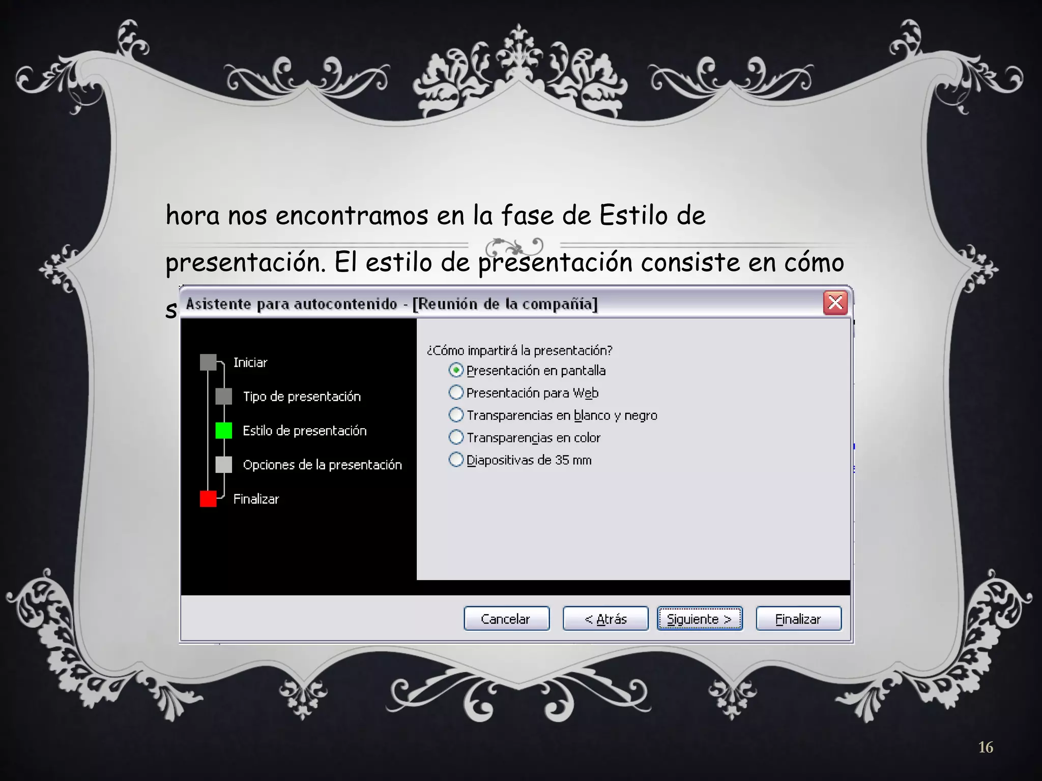 hora nos encontramos en la fase de Estilo de
presentación. El estilo de presentación consiste en cómo
se impartirá luego la presentación:
16
 