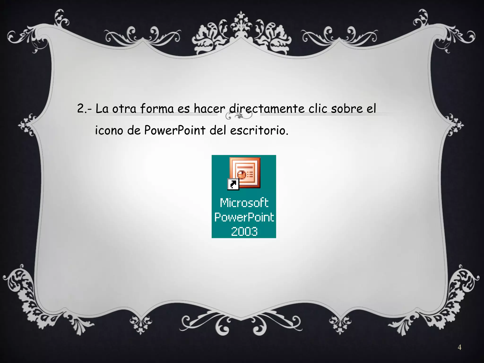 2.- La otra forma es hacer directamente clic sobre el
icono de PowerPoint del escritorio.
4
 