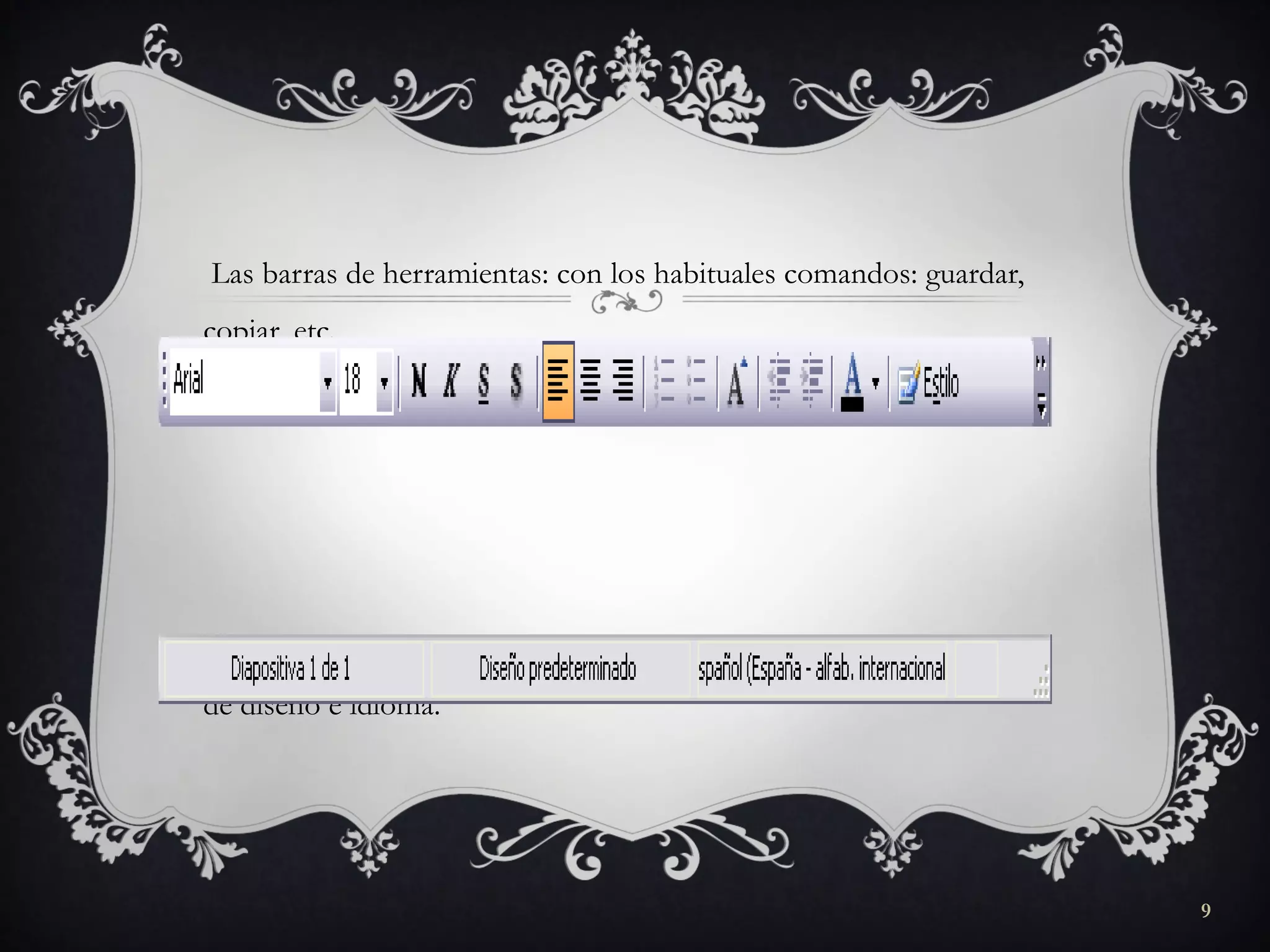 Las barras de herramientas: con los habituales comandos: guardar,
copiar, etc.
Las barras de estado: nos muestra el estado de la presentación, tipo
de diseño e idioma.
9
 