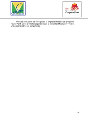 46
Una vez analizados los consejos de la empresa creadora del programa
Power Point, utilice el folleto cooperativo que le presentó el facilitador y realice
una presentación a los compañeros.
 