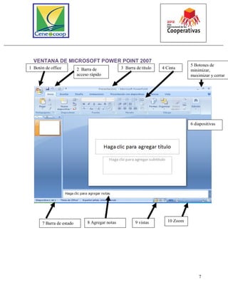7
VENTANA DE MICROSOFT POWER POINT 2007
1 Botón de office 2 Barra de
acceso rápido
3 Barra de título 4 Cinta
5 Botones de
minimizar,
maximizar y cerrar
6 diapositivas
7 Barra de estado 8 Agregar notas 9 vistas 10 Zoom
 