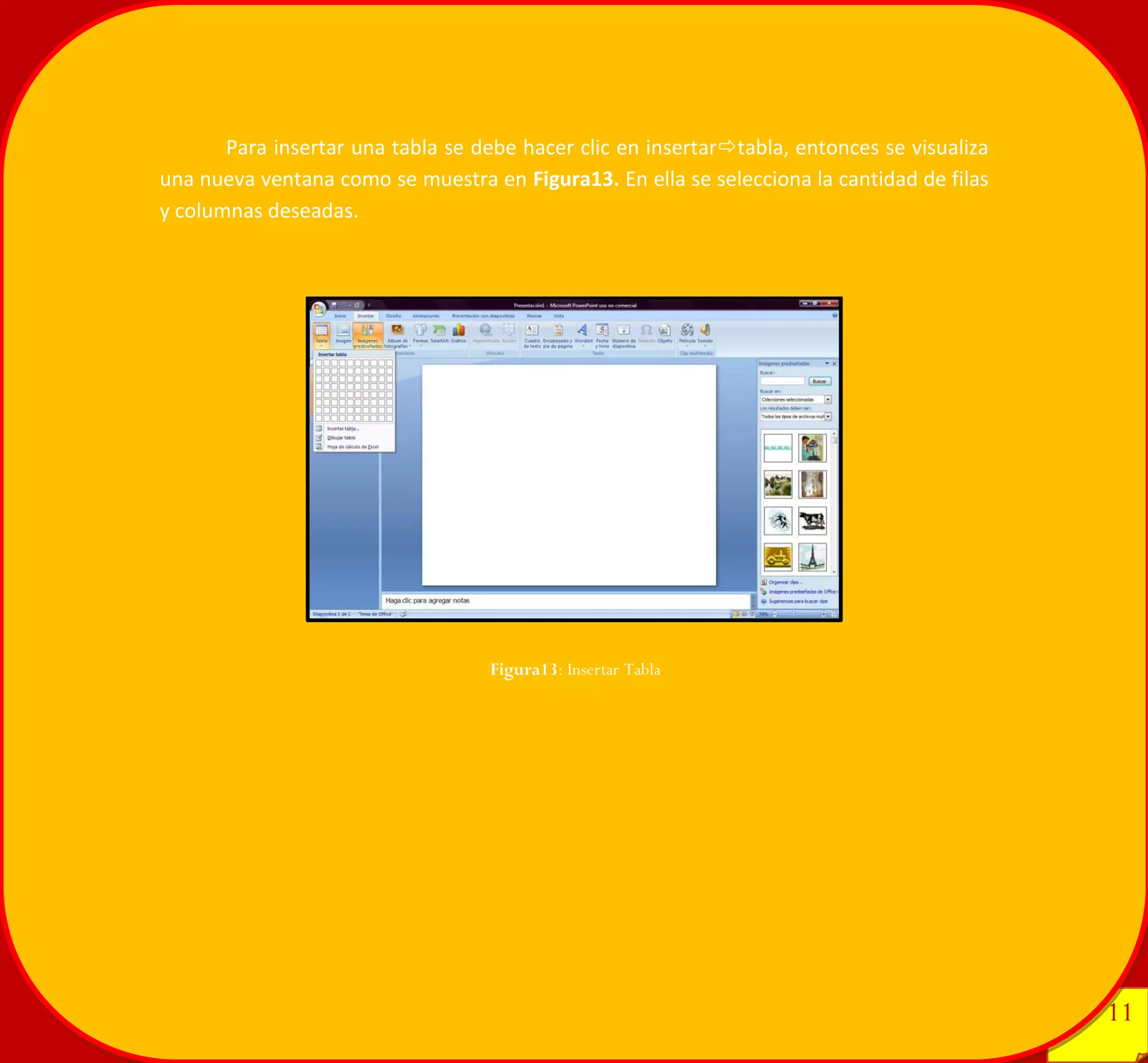11 
11 
Para insertar una tabla se debe hacer clic en insertartabla, entonces se visualiza una nueva ventana como se muestra en Figura13. En ella se selecciona la cantidad de filas y columnas deseadas. 
Figura13: Insertar Tabla 
 