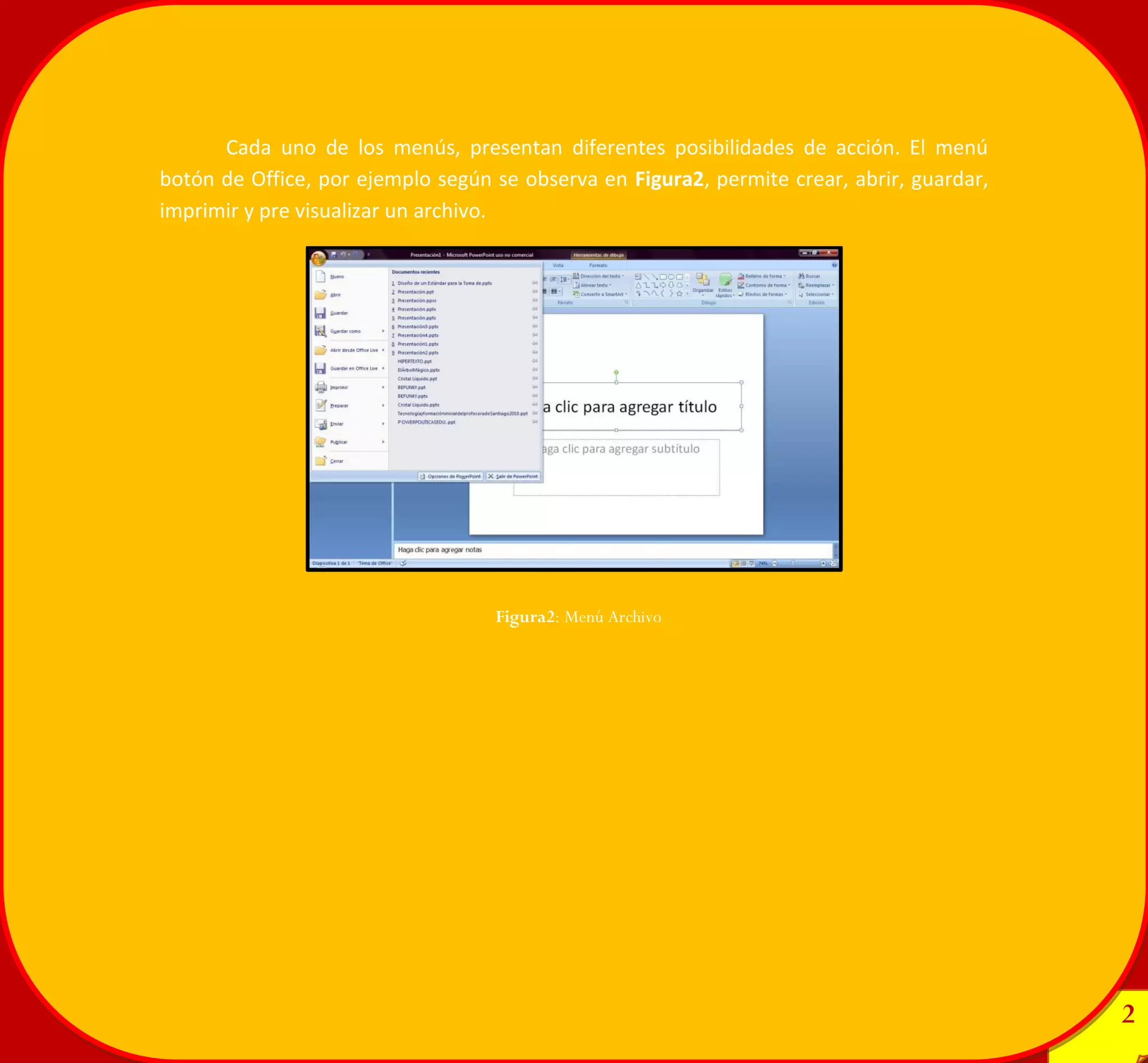 2 
2 
Cada uno de los menús, presentan diferentes posibilidades de acción. El menú botón de Office, por ejemplo según se observa en Figura2, permite crear, abrir, guardar, imprimir y pre visualizar un archivo. 
Figura2: Menú Archivo 
 