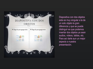 Diapositiva con dos objetos
esta es muy singular a la de
un solo objeto la gran
diferencia y que se puede
distinguir es que podemos
insertar dos objetos ya sean
audios, videos, tablas, etc.
Para así darle aun un mejor
aspecto a nuestra
presentación.
 