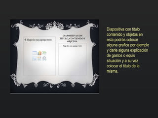 Diapositiva con titulo
contenido y objetos en
esta podrás colocar
alguna grafica por ejemplo
y darle alguna explicación
de gastos o equis
situación y a su vez
colocar el titulo de la
misma.
 