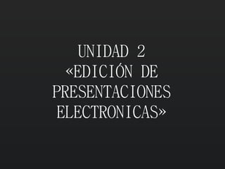 UNIDAD 2
«EDICIÓN DE
PRESENTACIONES
ELECTRONICAS»
 