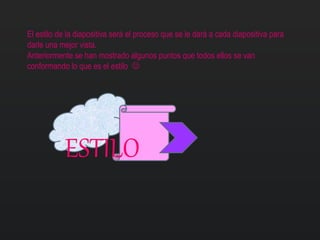 El estilo de la diapositiva será el proceso que se le dará a cada diapositiva para
darle una mejor vista.
Anteriormente se han mostrado algunos puntos que todos ellos se van
conformando lo que es el estilo 
ESTILO
 