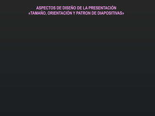 ASPECTOS DE DISEÑO DE LA PRESENTACIÓN
«TAMAÑO, ORIENTACIÓN Y PATRON DE DIAPOSITIVAS»
 