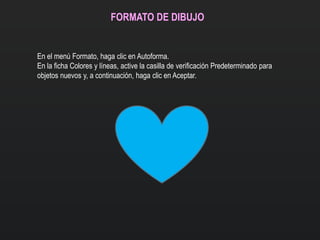FORMATO DE DIBUJO
En el menú Formato, haga clic en Autoforma.
En la ficha Colores y líneas, active la casilla de verificación Predeterminado para
objetos nuevos y, a continuación, haga clic en Aceptar.
 