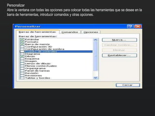 Personalizar
Abre la ventana con todas las opciones para colocar todas las herramientas que se desee en la
barra de herramientas, introducir comandos y otras opciones.
 