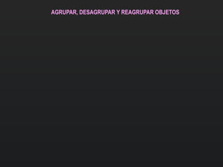 AGRUPAR, DESAGRUPAR Y REAGRUPAR OBJETOS
 