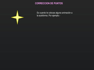 CORRECCION DE PUNTOS
Es cuando le colocas alguna animación a
la autoforma. Por ejemplo.-
 