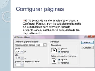 Configurar páginas
En la solapa de diseño también se encuentra
Configurar Páginas, permite establecer el tamaño
de la diapositiva para diferentes tipos de
presentaciones., establecer la orientación de las
diapositivas etc.
 