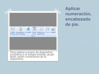 Aplicar
numeración,
encabezado
de pie.
Para aplicar numero de diapositiva,
acudimos a la solapa insertar, grupo
texto, botón numeración de la
diapositiva.
 