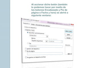 Al accionar dicho botón (también
lo podemos hacer por medio de
los botones Encabezado y Pie de
página o Fecha y hora) se abrirá a
siguiente ventana:
 