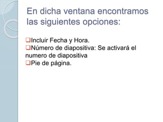 En dicha ventana encontramos
las siguientes opciones:
Incluir Fecha y Hora.
Número de diapositiva: Se activará el
numero de diapositiva
Pie de página.
 